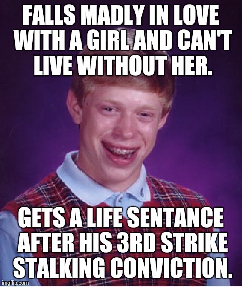 Bad Luck Brian Meme | FALLS MADLY IN LOVE WITH A GIRL AND CAN'T LIVE WITHOUT HER. GETS A LIFE SENTANCE AFTER HIS 3RD STRIKE STALKING CONVICTION. | image tagged in memes,bad luck brian | made w/ Imgflip meme maker