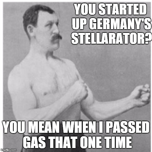 Overly Manly Man | YOU STARTED UP GERMANY'S STELLARATOR? YOU MEAN WHEN I PASSED GAS THAT ONE TIME | image tagged in memes,overly manly man | made w/ Imgflip meme maker