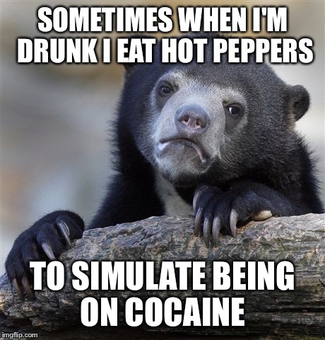 Confession Bear | SOMETIMES WHEN I'M DRUNK I EAT HOT PEPPERS; TO SIMULATE BEING ON COCAINE | image tagged in memes,confession bear | made w/ Imgflip meme maker