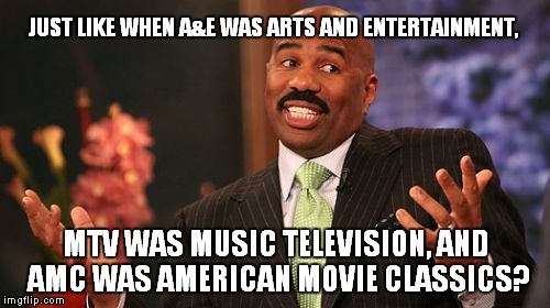 Steve Harvey Meme | JUST LIKE WHEN A&E WAS ARTS AND ENTERTAINMENT, MTV WAS MUSIC TELEVISION, AND AMC WAS AMERICAN MOVIE CLASSICS? | image tagged in memes,steve harvey | made w/ Imgflip meme maker