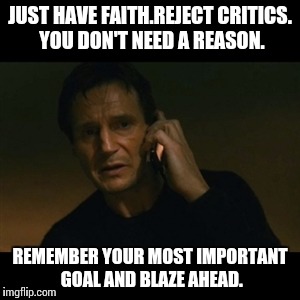 Liam Neeson Taken Meme | JUST HAVE FAITH.REJECT CRITICS. YOU DON'T NEED A REASON. REMEMBER YOUR MOST IMPORTANT GOAL AND BLAZE AHEAD. | image tagged in memes,liam neeson taken | made w/ Imgflip meme maker