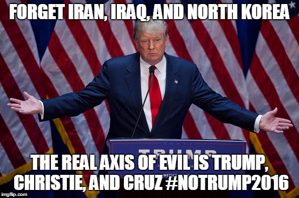 Donald Trump | FORGET IRAN, IRAQ, AND NORTH KOREA; THE REAL AXIS OF EVIL IS TRUMP, CHRISTIE, AND CRUZ
#NOTRUMP2016 | image tagged in donald trump | made w/ Imgflip meme maker