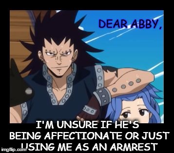 Dear Abby | DEAR ABBY, I'M UNSURE IF HE'S BEING AFFECTIONATE OR JUST USING ME AS AN ARMREST | image tagged in gajlev fairy tail,dear abby,animeme,meme | made w/ Imgflip meme maker