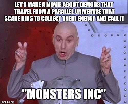 Did anyone else notice that? | LET'S MAKE A MOVIE ABOUT DEMONS THAT TRAVEL FROM A PARALLEL UNIVERVSE THAT SCARE KIDS TO COLLECT THEIR ENERGY AND CALL IT; "MONSTERS INC" | image tagged in memes,dr evil laser | made w/ Imgflip meme maker