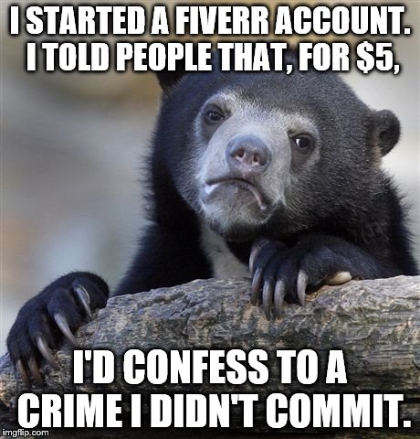 Anyone wanna hire me? :( | I STARTED A FIVERR ACCOUNT. I TOLD PEOPLE THAT, FOR $5, I'D CONFESS TO A CRIME I DIDN'T COMMIT. | image tagged in memes,confession bear | made w/ Imgflip meme maker