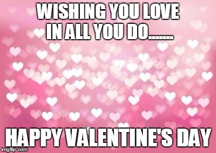 Hearts | WISHING YOU LOVE IN ALL YOU DO....... HAPPY VALENTINE'S DAY | image tagged in hearts | made w/ Imgflip meme maker