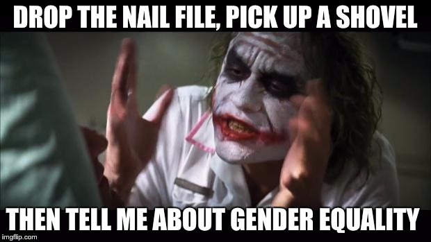 This is what it comes down to. | DROP THE NAIL FILE, PICK UP A SHOVEL; THEN TELL ME ABOUT GENDER EQUALITY | image tagged in memes,and everybody loses their minds,gender equality,feminism,angry feminist | made w/ Imgflip meme maker