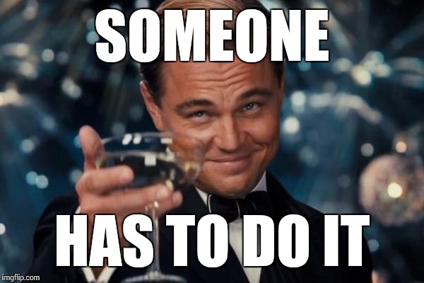 Leonardo Dicaprio Cheers Meme | SOMEONE HAS TO DO IT | image tagged in memes,leonardo dicaprio cheers | made w/ Imgflip meme maker