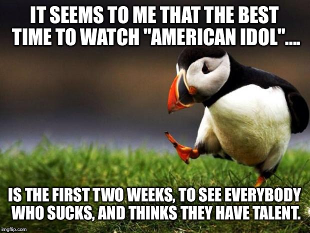 Unpopular? Or popular? You decide, America. Press 1 for yes, press 2 for no. They depend on your votes! LOL | IT SEEMS TO ME THAT THE BEST TIME TO WATCH "AMERICAN IDOL".... IS THE FIRST TWO WEEKS, TO SEE EVERYBODY WHO SUCKS, AND THINKS THEY HAVE TALENT. | image tagged in memes,unpopular opinion puffin | made w/ Imgflip meme maker