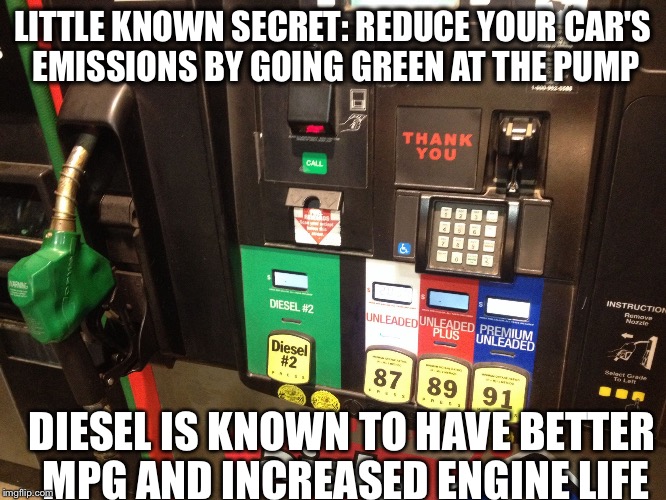 LITTLE KNOWN SECRET: REDUCE YOUR CAR'S EMISSIONS BY GOING GREEN AT THE PUMP; DIESEL IS KNOWN TO HAVE BETTER MPG AND INCREASED ENGINE LIFE | image tagged in diesel | made w/ Imgflip meme maker
