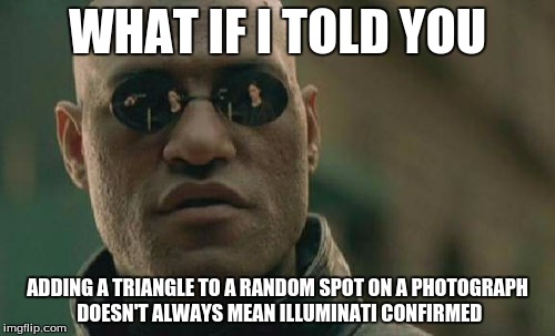 Not everything is a conspiracy.  | WHAT IF I TOLD YOU; ADDING A TRIANGLE TO A RANDOM SPOT ON A PHOTOGRAPH DOESN'T ALWAYS MEAN ILLUMINATI CONFIRMED | image tagged in memes,matrix morpheus,illuminati,illuminati confirmed,triangle,seriously bro | made w/ Imgflip meme maker