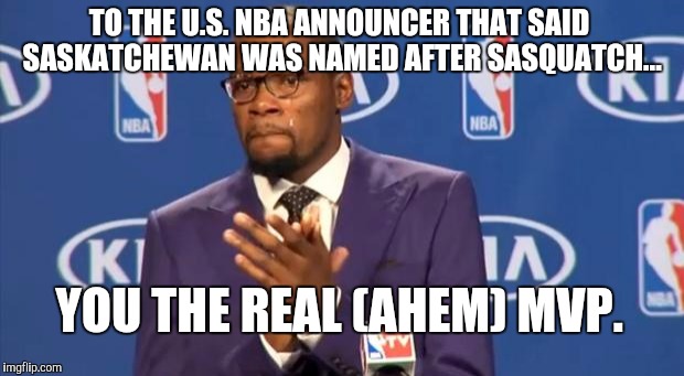 Sasquatchewan? | TO THE U.S. NBA ANNOUNCER THAT SAID SASKATCHEWAN WAS NAMED AFTER SASQUATCH... YOU THE REAL (AHEM) MVP. | image tagged in memes,you the real mvp | made w/ Imgflip meme maker