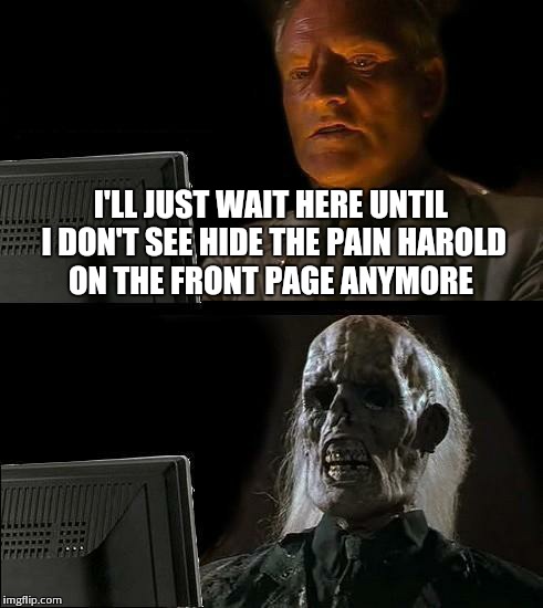I'll Just Wait Here | I'LL JUST WAIT HERE UNTIL I DON'T SEE HIDE THE PAIN HAROLD ON THE FRONT PAGE ANYMORE | image tagged in memes,ill just wait here | made w/ Imgflip meme maker