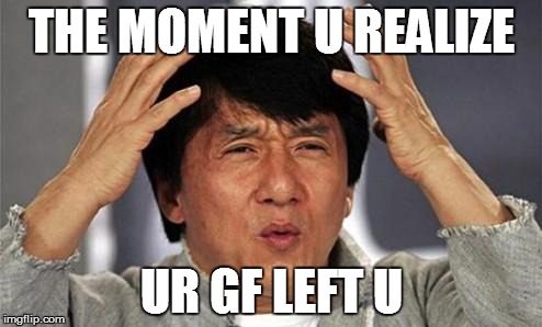 Jackie Chan WTF | THE MOMENT U REALIZE; UR GF LEFT U | image tagged in jackie chan wtf | made w/ Imgflip meme maker