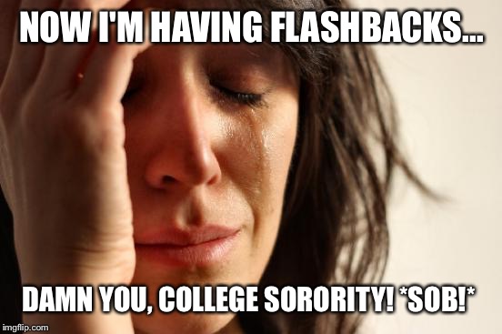 First World Problems Meme | NOW I'M HAVING FLASHBACKS... DAMN YOU, COLLEGE SORORITY! *SOB!* | image tagged in memes,first world problems | made w/ Imgflip meme maker