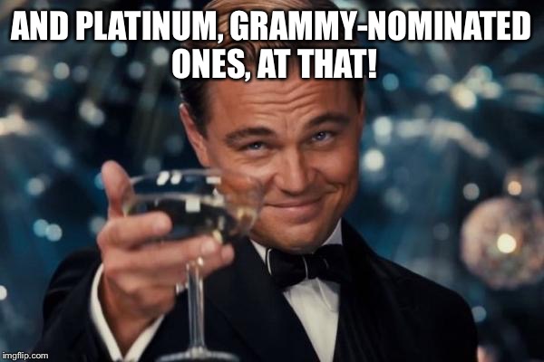 Leonardo Dicaprio Cheers Meme | AND PLATINUM, GRAMMY-NOMINATED ONES, AT THAT! | image tagged in memes,leonardo dicaprio cheers | made w/ Imgflip meme maker