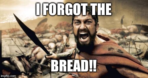 Sparta Leonidas | I FORGOT THE; BREAD!! | image tagged in memes,sparta leonidas | made w/ Imgflip meme maker