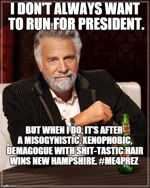 The Most Interesting Man In The World | I DON'T ALWAYS WANT TO RUN FOR PRESIDENT. BUT WHEN I DO, IT'S AFTER A MISOGYNISTIC, XENOPHOBIC, DEMAGOGUE WITH SHIT-TASTIC HAIR WINS NEW HAMPSHIRE. #ME4PREZ | image tagged in memes,the most interesting man in the world | made w/ Imgflip meme maker