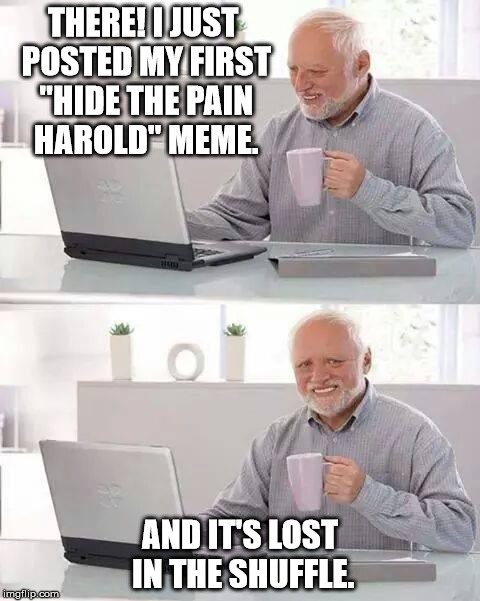 At least that's out of the way. | THERE! I JUST POSTED MY FIRST "HIDE THE PAIN HAROLD" MEME. AND IT'S LOST IN THE SHUFFLE. | image tagged in memes,hide the pain harold | made w/ Imgflip meme maker