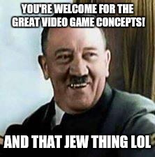 laughing hitler | YOU'RE WELCOME FOR THE GREAT VIDEO GAME CONCEPTS! AND THAT JEW THING LOL | image tagged in laughing hitler | made w/ Imgflip meme maker
