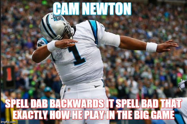 Cam Newton Dab | CAM NEWTON; SPELL DAB BACKWARDS IT SPELL BAD THAT EXACTLY HOW HE PLAY IN THE BIG GAME | image tagged in cam newton dab | made w/ Imgflip meme maker