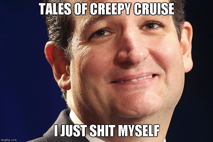 Ted Cruz | TALES OF CREEPY CRUISE; I JUST SHIT MYSELF | image tagged in ted cruz | made w/ Imgflip meme maker