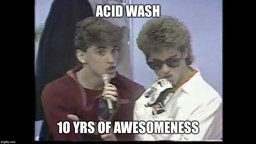 ACID WASH; 10 YRS OF AWESOMENESS | image tagged in 80s | made w/ Imgflip meme maker