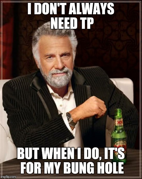 The Most Interesting Man In The World | I DON'T ALWAYS NEED TP; BUT WHEN I DO, IT'S FOR MY BUNG HOLE | image tagged in memes,the most interesting man in the world | made w/ Imgflip meme maker