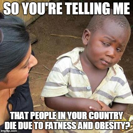 Third World Skeptical Kid | SO YOU'RE TELLING ME; THAT PEOPLE IN YOUR COUNTRY DIE DUE TO FATNESS AND OBESITY? | image tagged in memes,third world skeptical kid | made w/ Imgflip meme maker