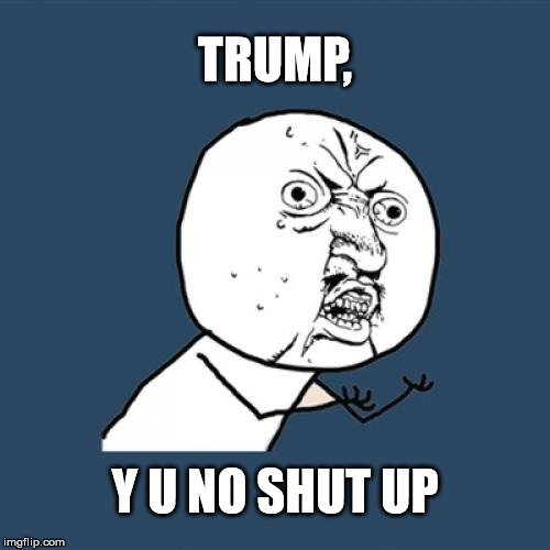 Y U No | TRUMP, Y U NO SHUT UP | image tagged in memes,y u no | made w/ Imgflip meme maker