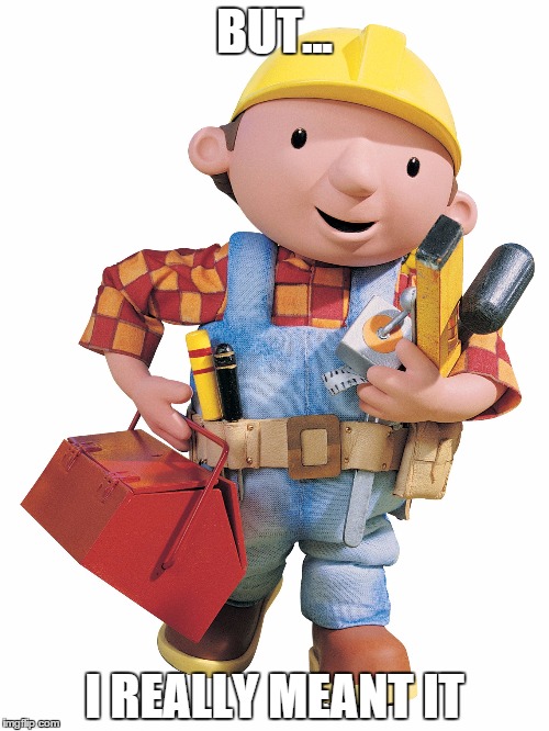 Bob the builder | BUT... I REALLY MEANT IT | image tagged in bob the builder | made w/ Imgflip meme maker