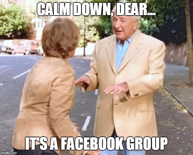 Calm down, dear - it's a Facebook group. | CALM DOWN, DEAR... IT'S A FACEBOOK GROUP | image tagged in calm down dear,michael winner,facebook | made w/ Imgflip meme maker