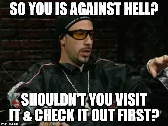 Ali G (snap) | SO YOU IS AGAINST HELL? SHOULDN'T YOU VISIT IT & CHECK IT OUT FIRST? | image tagged in ali g | made w/ Imgflip meme maker