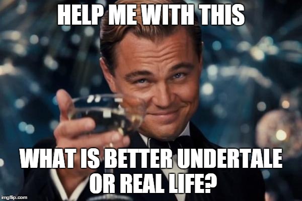 Leonardo Dicaprio Cheers | HELP ME WITH THIS; WHAT IS BETTER UNDERTALE OR REAL LIFE? | image tagged in memes,leonardo dicaprio cheers | made w/ Imgflip meme maker