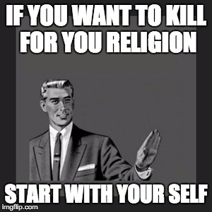 Kill Yourself Guy Meme | IF YOU WANT TO KILL FOR YOU RELIGION; START WITH YOUR SELF | image tagged in memes,kill yourself guy | made w/ Imgflip meme maker