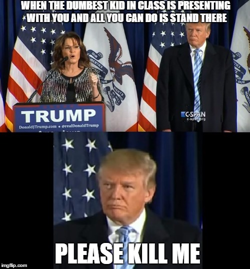 Class presentation | WHEN THE DUMBEST KID IN CLASS IS PRESENTING WITH YOU AND ALL YOU CAN DO IS STAND THERE; PLEASE KILL ME | image tagged in trump,sarah palin,politics | made w/ Imgflip meme maker