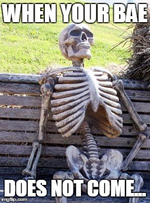 Waiting Skeleton Meme | WHEN YOUR BAE; DOES NOT COME... | image tagged in memes,waiting skeleton | made w/ Imgflip meme maker