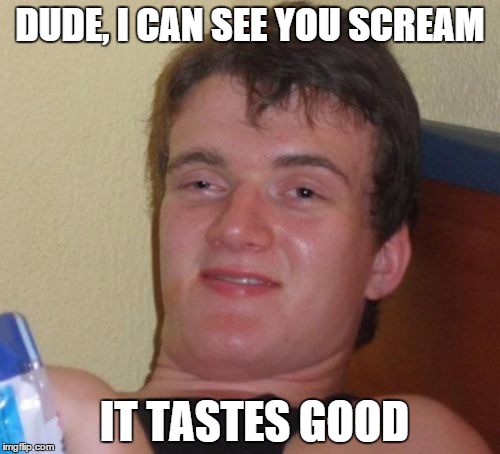 True story | DUDE, I CAN SEE YOU SCREAM; IT TASTES GOOD | image tagged in memes,10 guy | made w/ Imgflip meme maker