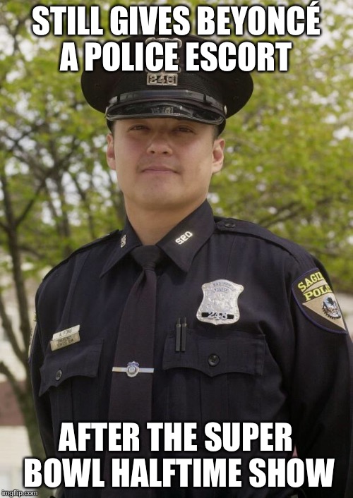 Good Guy Cop | STILL GIVES BEYONCÉ A POLICE ESCORT; AFTER THE SUPER BOWL HALFTIME SHOW | image tagged in good guy cop,superbowl,beyonce,police,black lives matter,memes | made w/ Imgflip meme maker