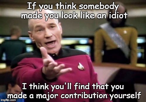 Only you think that you are a flawless genius | If you think somebody made you look like an idiot; I think you'll find that you made a major contribution yourself | image tagged in memes,picard wtf | made w/ Imgflip meme maker