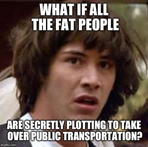 Conspiracy Keanu Meme | WHAT IF ALL THE FAT PEOPLE ARE SECRETLY PLOTTING TO TAKE OVER PUBLIC TRANSPORTATION? | image tagged in memes,conspiracy keanu | made w/ Imgflip meme maker