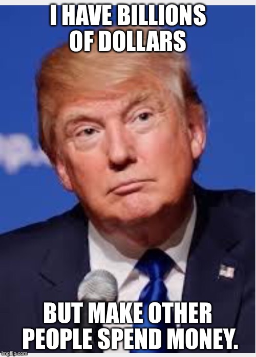 Trumps motto | I HAVE BILLIONS OF DOLLARS; BUT MAKE OTHER PEOPLE SPEND MONEY. | image tagged in donald trump,america | made w/ Imgflip meme maker