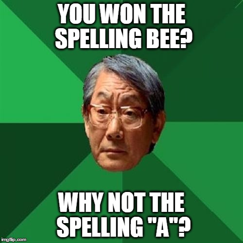 High Expectations Asian Father Meme | YOU WON THE SPELLING BEE? WHY NOT THE SPELLING "A"? | image tagged in memes,high expectations asian father,spelling bee,spelling | made w/ Imgflip meme maker