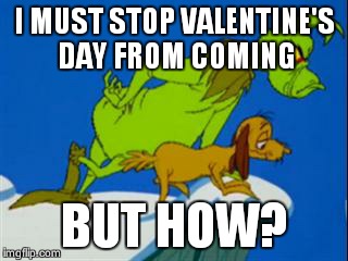 grinch | I MUST STOP VALENTINE'S DAY FROM COMING; BUT HOW? | image tagged in grinch | made w/ Imgflip meme maker