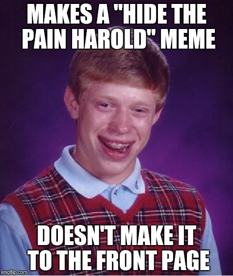 Bad Luck Brian | MAKES A "HIDE THE PAIN HAROLD" MEME; DOESN'T MAKE IT TO THE FRONT PAGE | image tagged in memes,bad luck brian | made w/ Imgflip meme maker