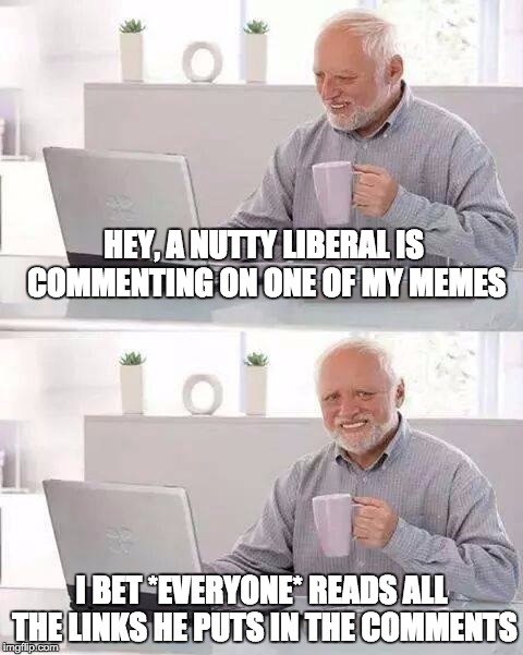 Hide the Pain Harold Meme | HEY, A NUTTY LIBERAL IS COMMENTING ON ONE OF MY MEMES; I BET *EVERYONE* READS ALL THE LINKS HE PUTS IN THE COMMENTS | image tagged in memes,hide the pain harold | made w/ Imgflip meme maker