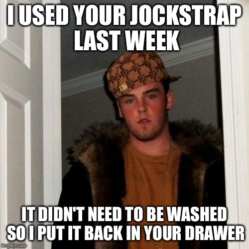 Scumbag Steve Meme | I USED YOUR JOCKSTRAP LAST WEEK; IT DIDN'T NEED TO BE WASHED SO I PUT IT BACK IN YOUR DRAWER | image tagged in memes,scumbag steve | made w/ Imgflip meme maker