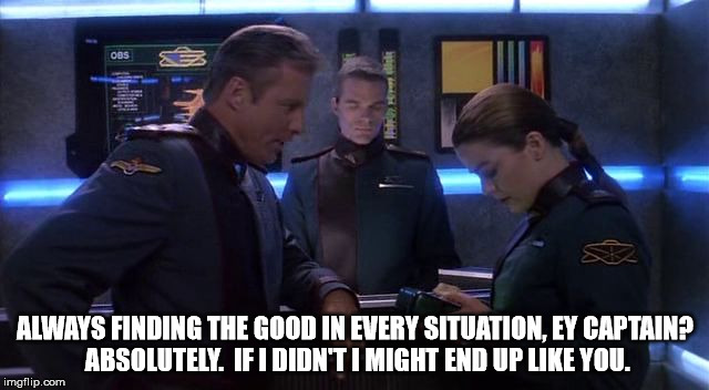 ALWAYS FINDING THE GOOD IN EVERY SITUATION, EY CAPTAIN? 
ABSOLUTELY.  IF I DIDN'T I MIGHT END UP LIKE YOU. | image tagged in sheridan ivanova babylon 5 | made w/ Imgflip meme maker