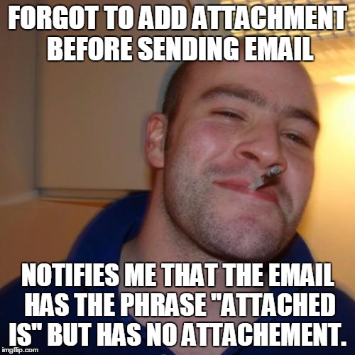 Good Guy Greg Meme | FORGOT TO ADD ATTACHMENT BEFORE SENDING EMAIL; NOTIFIES ME THAT THE EMAIL HAS THE PHRASE "ATTACHED IS" BUT HAS NO ATTACHEMENT. | image tagged in memes,good guy greg,AdviceAnimals | made w/ Imgflip meme maker