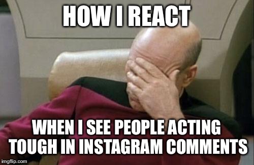 Captain Picard Facepalm | HOW I REACT; WHEN I SEE PEOPLE ACTING TOUGH IN INSTAGRAM COMMENTS | image tagged in memes,captain picard facepalm,instagram,internet tough guys,hashtag,children | made w/ Imgflip meme maker